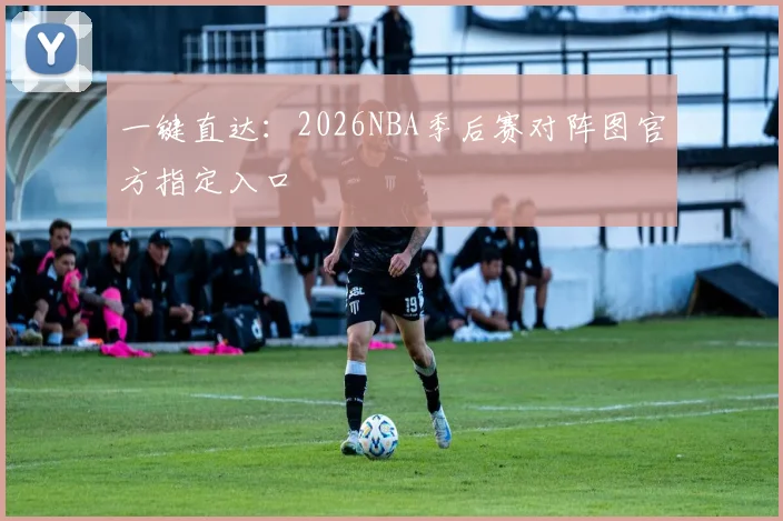 一键直达：2026NBA季后赛对阵图官方指定入口