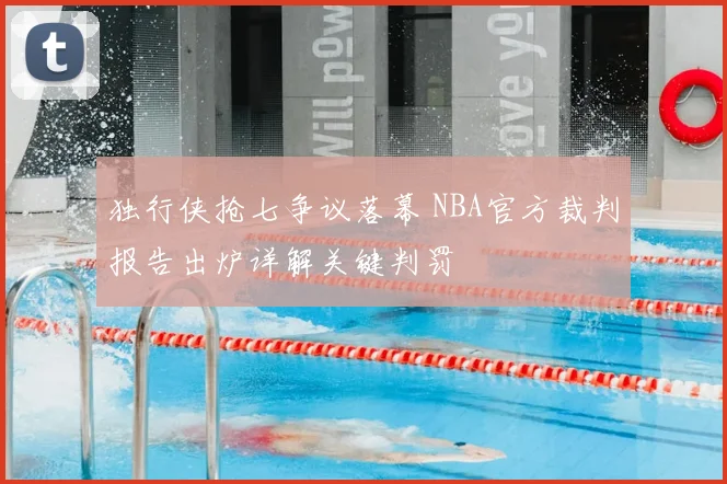 独行侠抢七争议落幕 NBA官方裁判报告出炉详解关键判罚