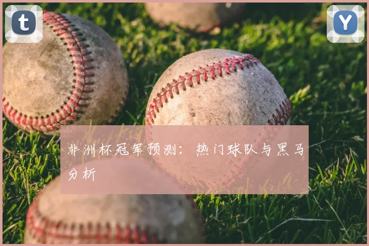 非洲杯冠军预测：热门球队与黑马分析