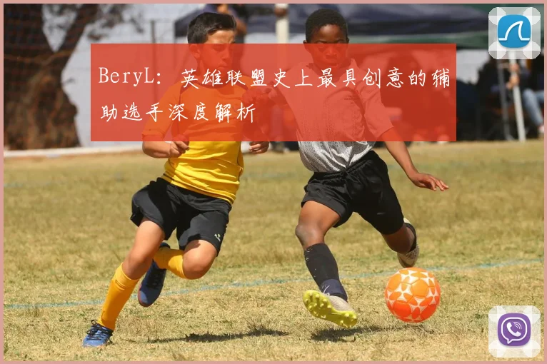 BeryL：英雄联盟史上最具创意的辅助选手深度解析
