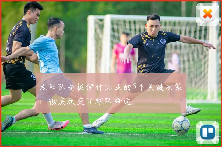 太阳队老板伊什比亚的5个关键决策，彻底改变了球队命运