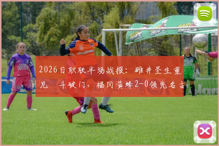 2026日职联半场战报：碓井圣生重见柾斗破门，福冈黄蜂2-0领先名古屋鲸鱼，战术复盘与球员表现深度解析
