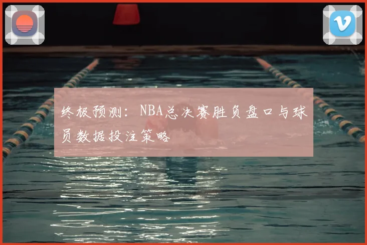 终极预测：NBA总决赛胜负盘口与球员数据投注策略