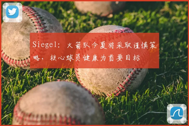 Siegel：火箭队今夏将采取谨慎策略，核心球员健康为首要目标