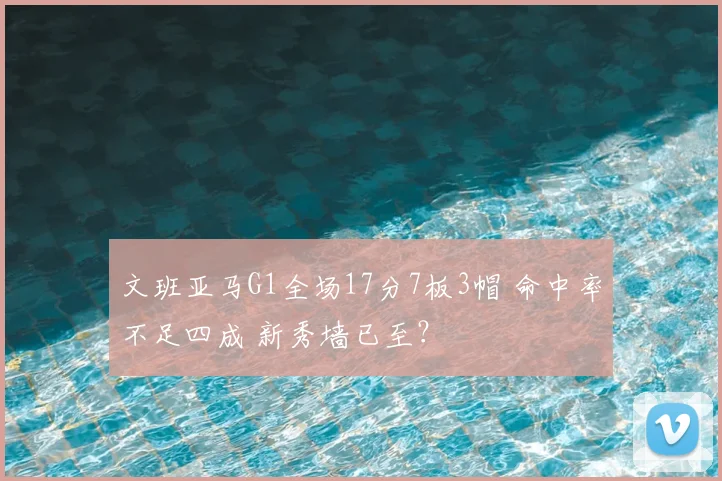 文班亚马G1全场17分7板3帽 命中率不足四成 新秀墙已至？