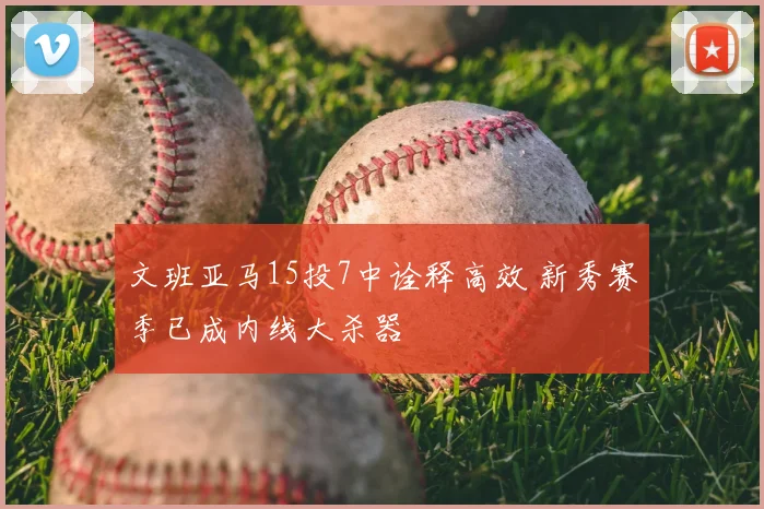 文班亚马15投7中诠释高效 新秀赛季已成内线大杀器