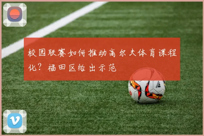 校园联赛如何推动高尔夫体育课程化？福田区给出示范