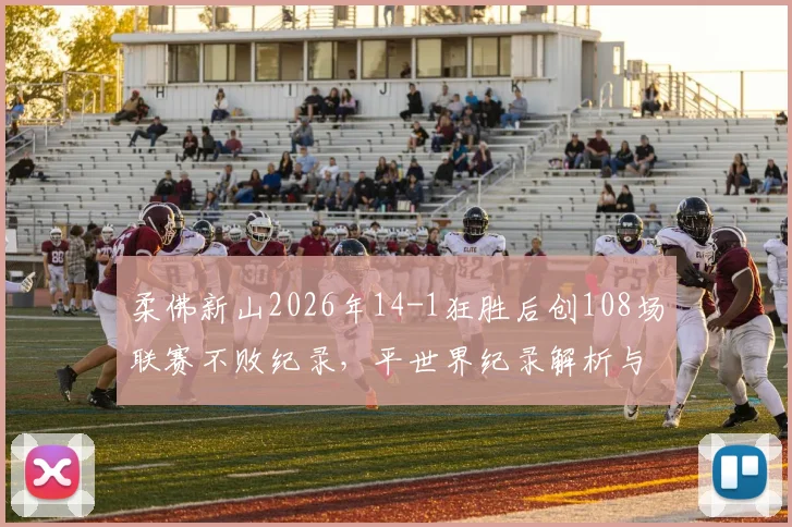 柔佛新山2026年14-1狂胜后创108场联赛不败纪录，平世界纪录解析与阵容深度分析