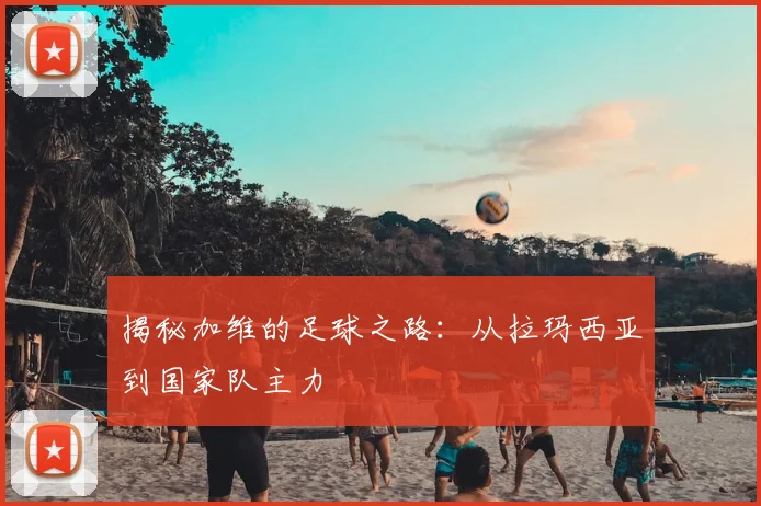揭秘加维的足球之路：从拉玛西亚到国家队主力