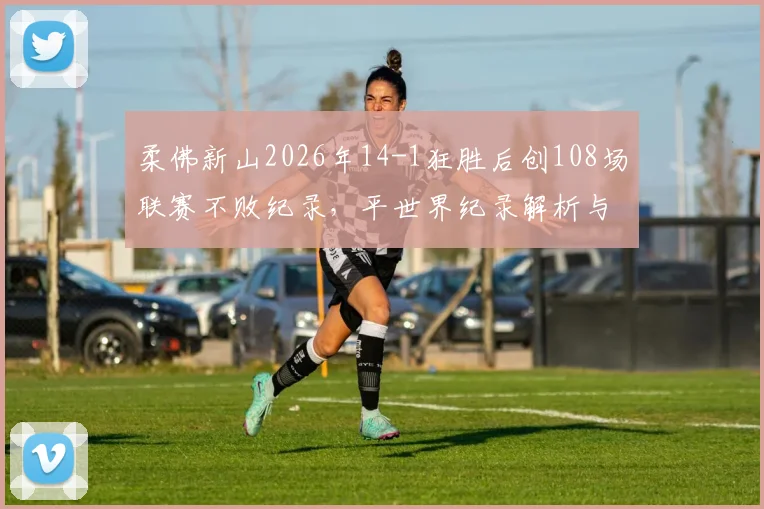 柔佛新山2026年14-1狂胜后创108场联赛不败纪录，平世界纪录解析与阵容深度分析