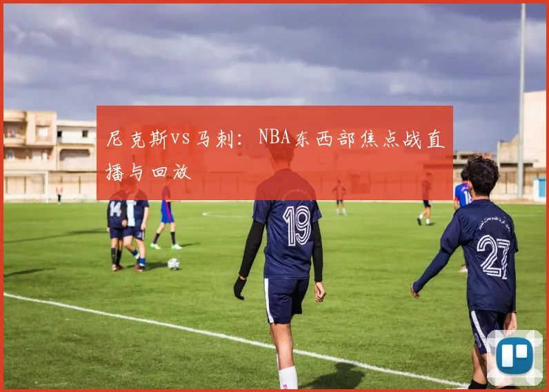 尼克斯vs马刺：NBA东西部焦点战直播与回放