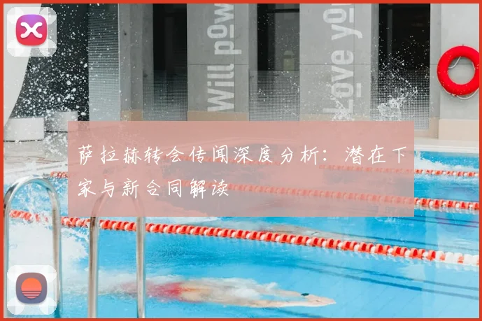 萨拉赫转会传闻深度分析：潜在下家与新合同解读
