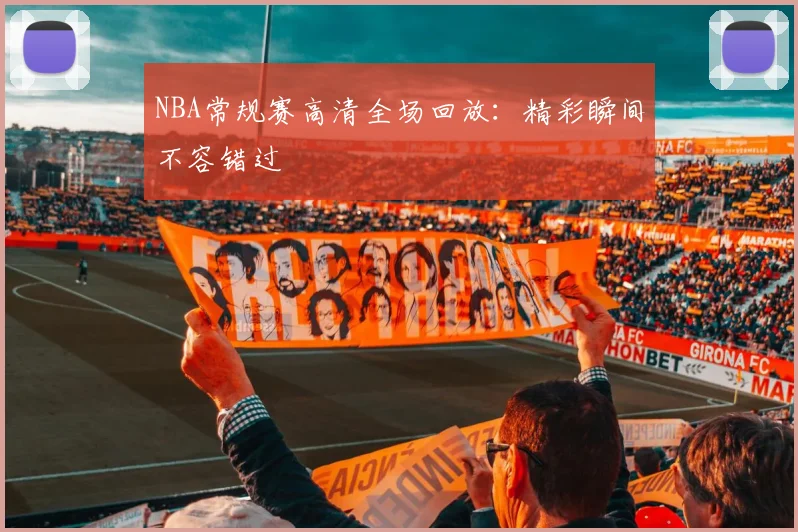 NBA常规赛高清全场回放：精彩瞬间不容错过