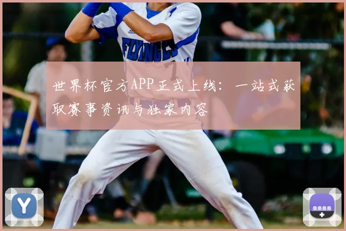 世界杯官方APP正式上线:一站式获取赛事资讯与独家内容