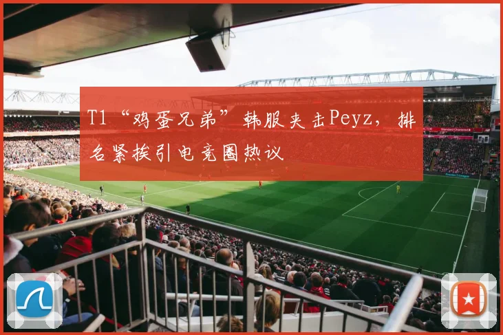 T1“鸡蛋兄弟”韩服夹击Peyz，排名紧挨引电竞圈热议