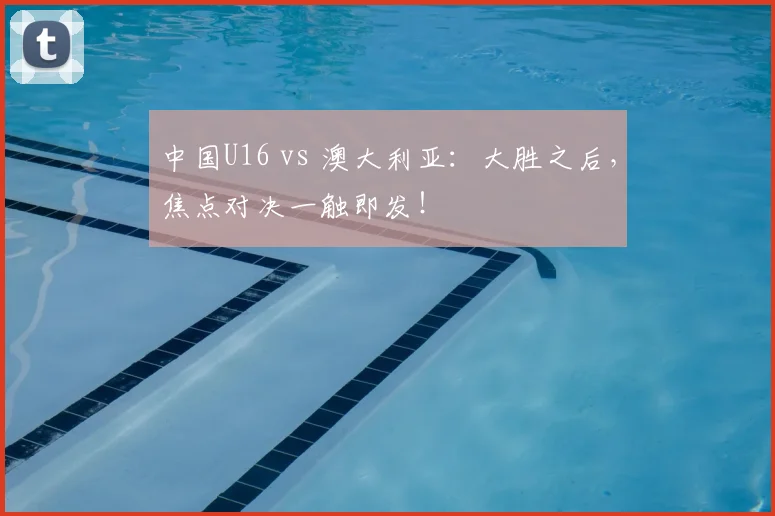 中国U16 vs 澳大利亚：大胜之后，焦点对决一触即发！