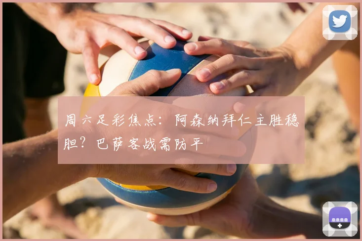 周六足彩焦点：阿森纳拜仁主胜稳胆？巴萨客战需防平