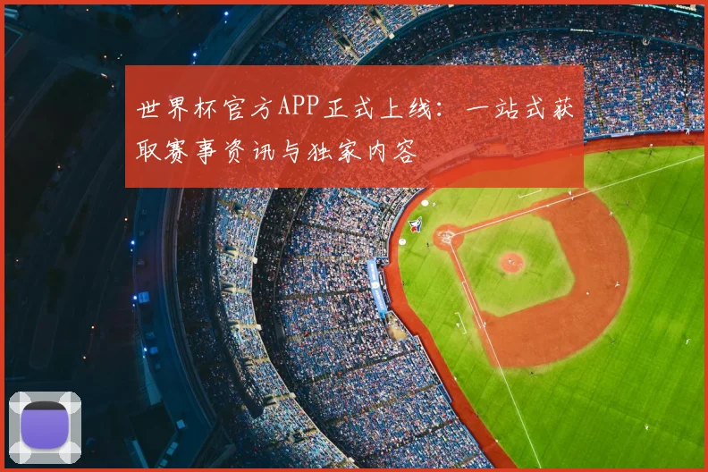 世界杯官方APP正式上线:一站式获取赛事资讯与独家内容