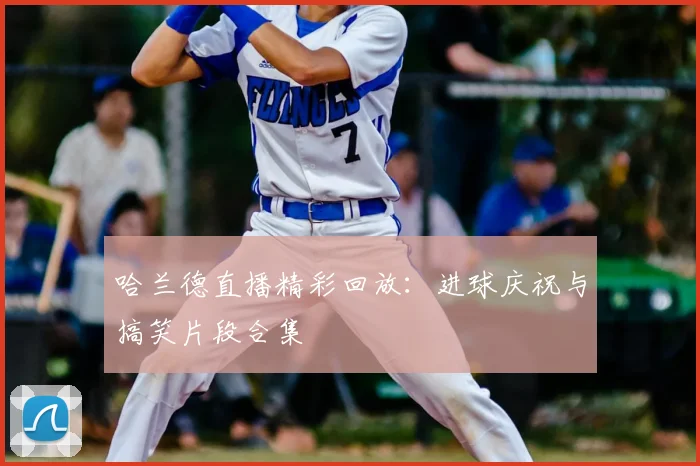 哈兰德直播精彩回放：进球庆祝与搞笑片段合集