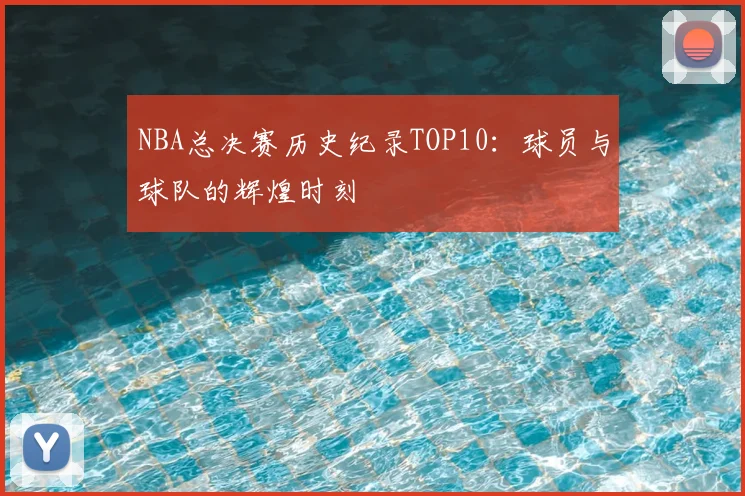 NBA总决赛历史纪录TOP10：球员与球队的辉煌时刻
