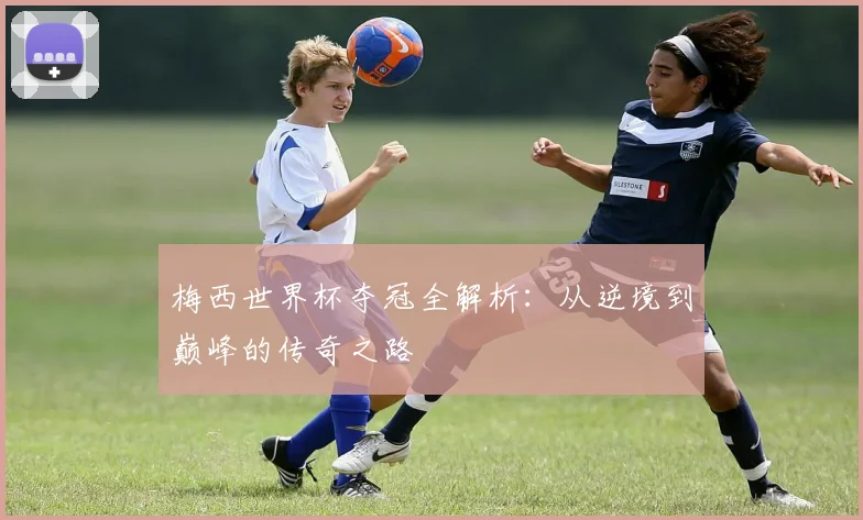 梅西世界杯夺冠全解析:从逆境到巅峰的传奇之路