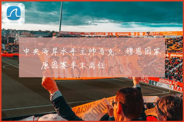 中央海岸水手主帅马克·穆恩因家庭原因赛季末离任