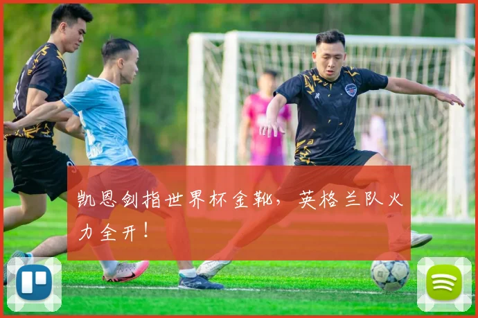 凯恩剑指世界杯金靴,英格兰队火力全开!