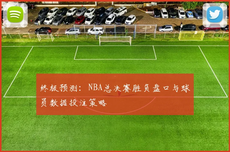 终极预测：NBA总决赛胜负盘口与球员数据投注策略