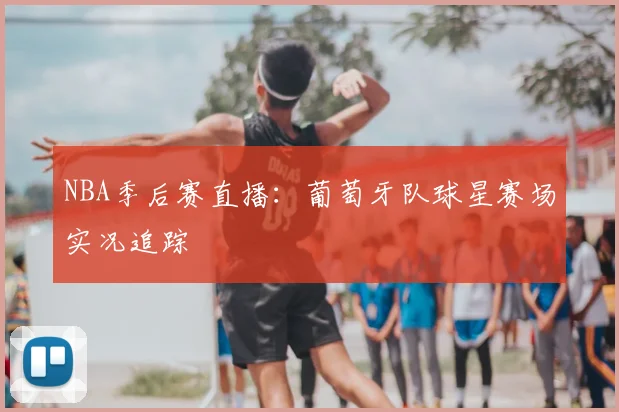 NBA季后赛直播：葡萄牙队球星赛场实况追踪