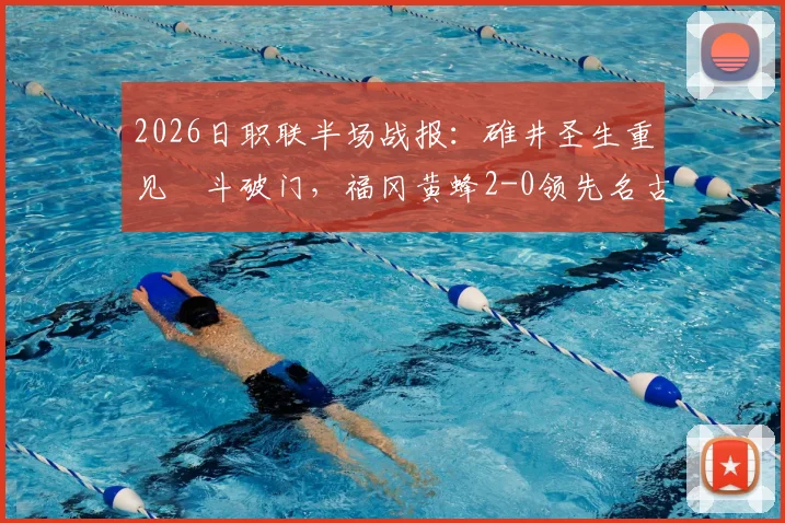 2026日职联半场战报：碓井圣生重见柾斗破门，福冈黄蜂2-0领先名古屋鲸鱼，战术复盘与球员表现深度解析