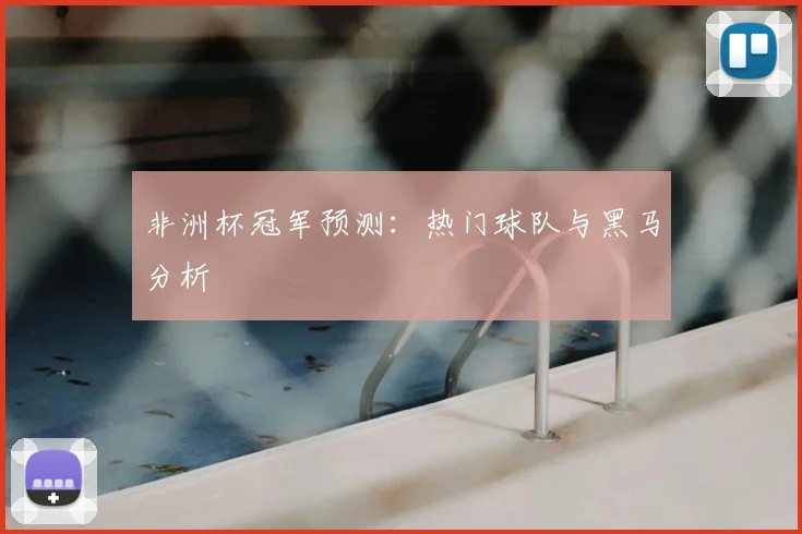 非洲杯冠军预测：热门球队与黑马分析
