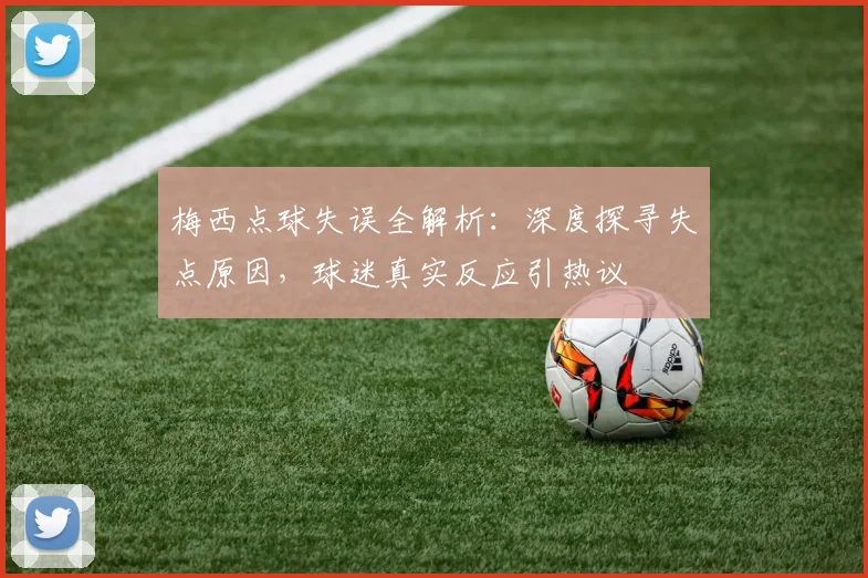梅西点球失误全解析：深度探寻失点原因，球迷真实反应引热议