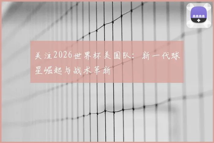 关注2026世界杯美国队：新一代球星崛起与战术革新