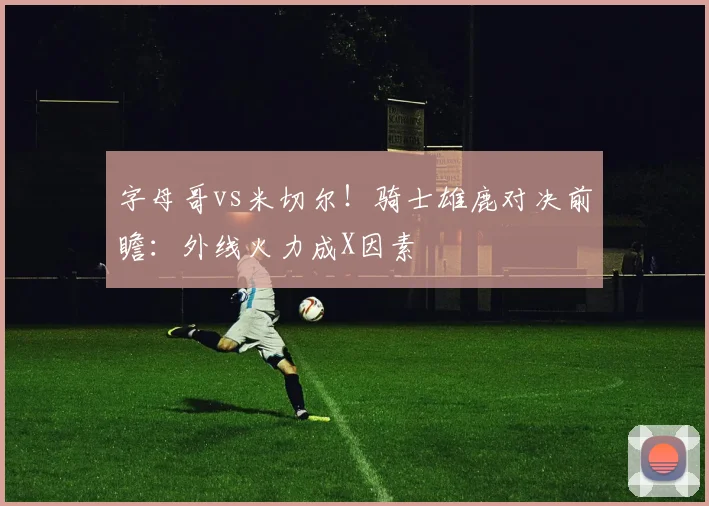 字母哥vs米切尔!骑士雄鹿对决前瞻:外线火力成X因素