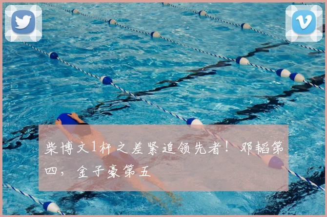 柴博文1杆之差紧追领先者!邓韬第四,金子豪第五