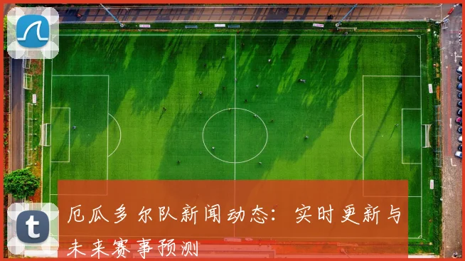 厄瓜多尔队新闻动态：实时更新与未来赛事预测