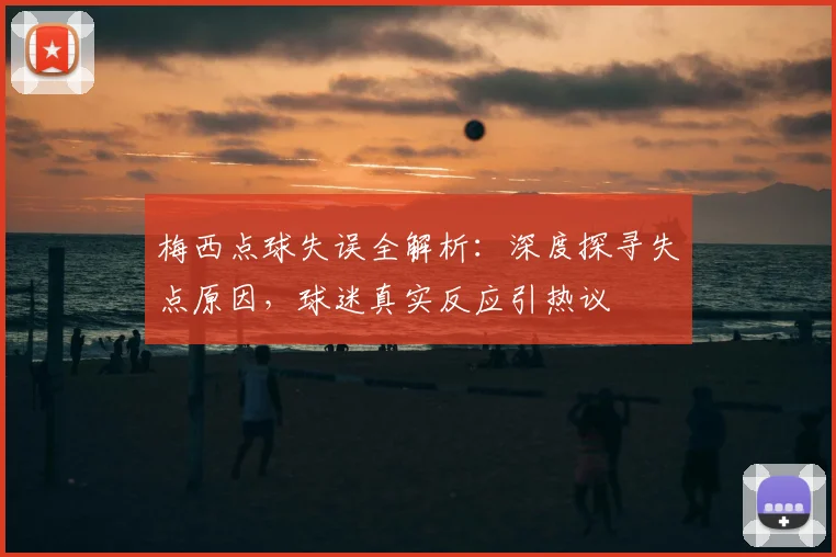 梅西点球失误全解析：深度探寻失点原因，球迷真实反应引热议