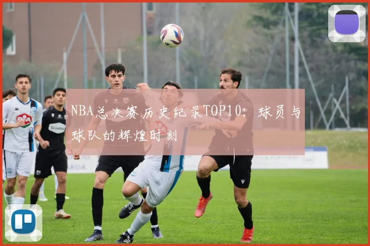 NBA总决赛历史纪录TOP10：球员与球队的辉煌时刻